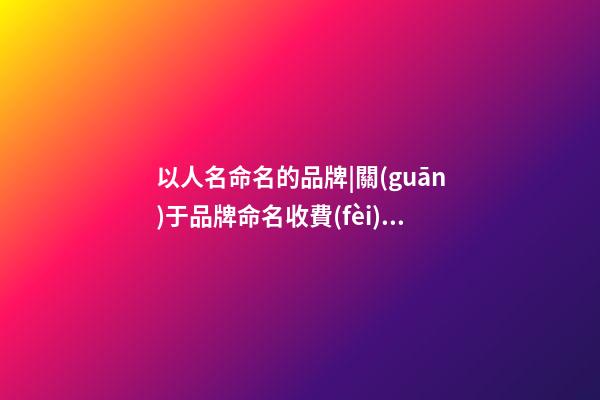 以人名命名的品牌|關(guān)于品牌命名收費(fèi)標(biāo)準(zhǔn)調(diào)整公告-第1張-商標(biāo)起名-玄機(jī)派